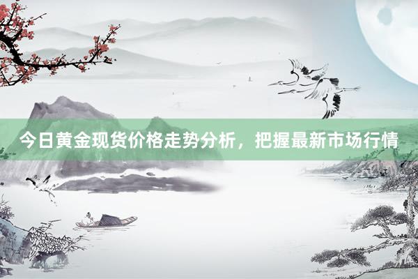 今日黄金现货价格走势分析，把握最新市场行情