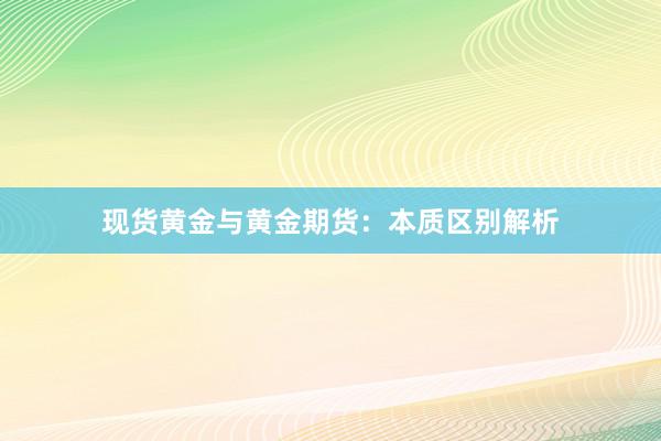 现货黄金与黄金期货：本质区别解析