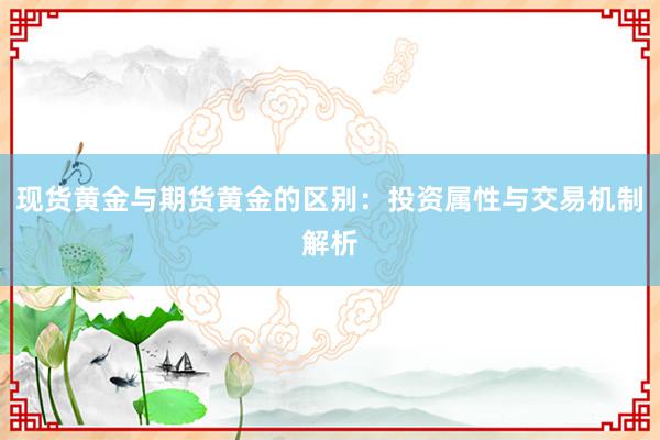 现货黄金与期货黄金的区别：投资属性与交易机制解析