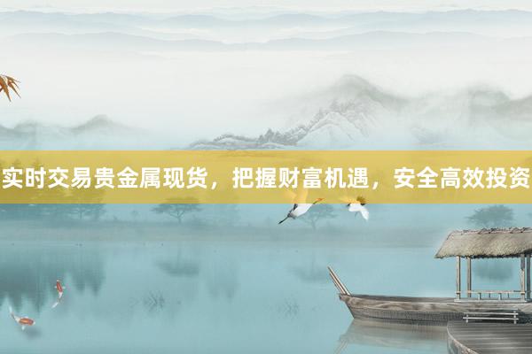 实时交易贵金属现货，把握财富机遇，安全高效投资