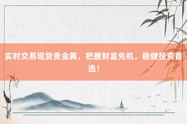 实时交易现货贵金属，把握财富先机，稳健投资首选！