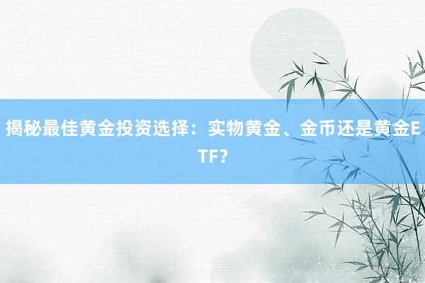 揭秘最佳黄金投资选择：实物黄金、金币还是黄金ETF？