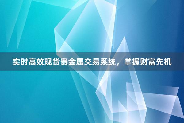 实时高效现货贵金属交易系统，掌握财富先机
