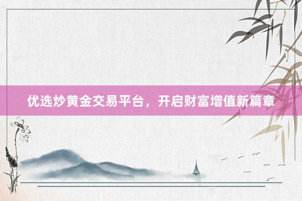 优选炒黄金交易平台，开启财富增值新篇章