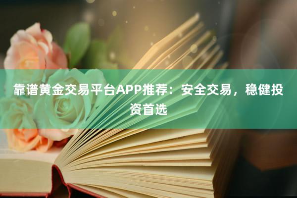 靠谱黄金交易平台APP推荐：安全交易，稳健投资首选