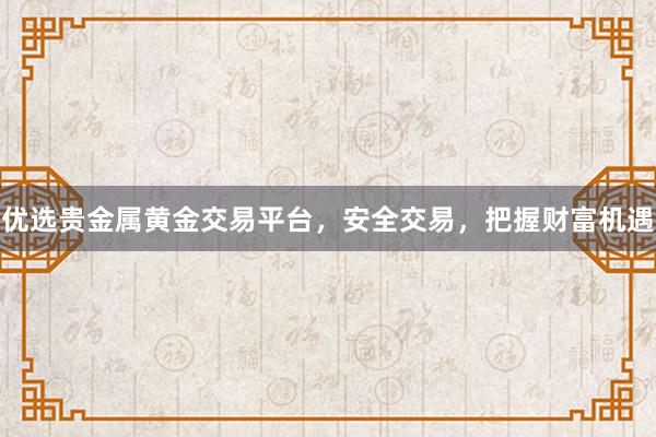 优选贵金属黄金交易平台，安全交易，把握财富机遇
