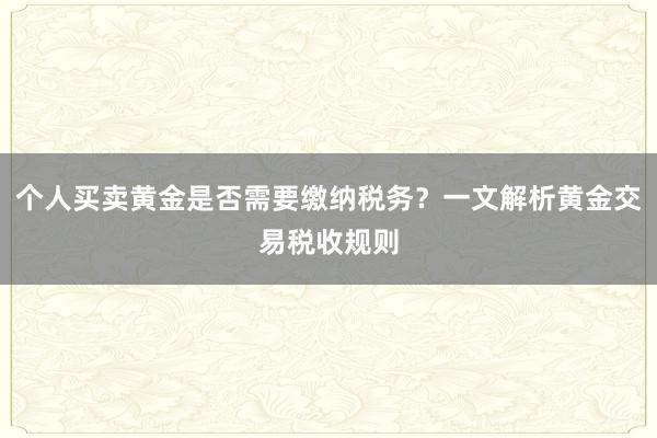 个人买卖黄金是否需要缴纳税务？一文解析黄金交易税收规则