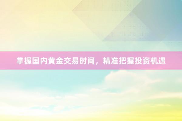 掌握国内黄金交易时间，精准把握投资机遇