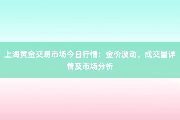 上海黄金交易市场今日行情：金价波动、成交量详情及市场分析