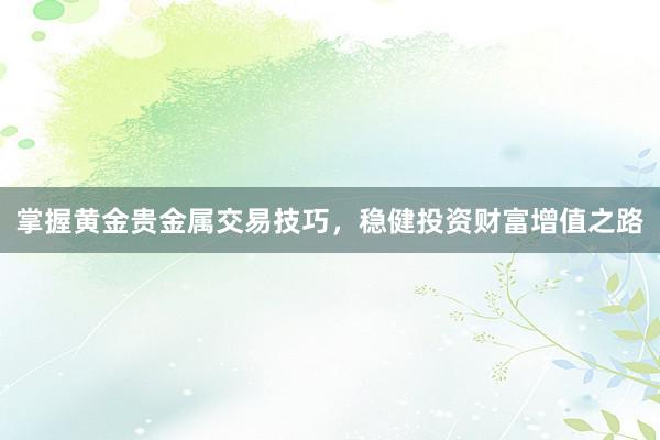 掌握黄金贵金属交易技巧，稳健投资财富增值之路