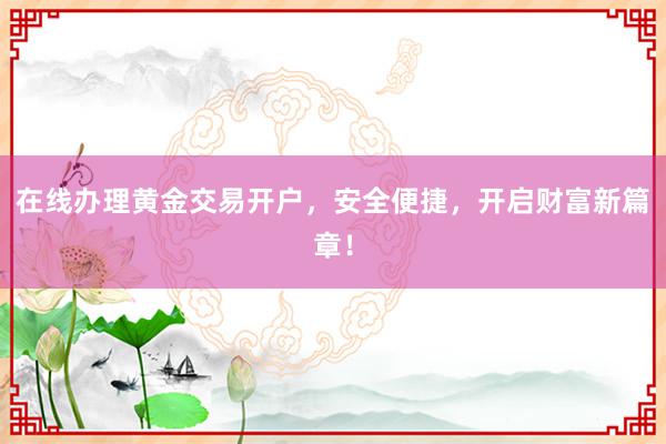 在线办理黄金交易开户，安全便捷，开启财富新篇章！