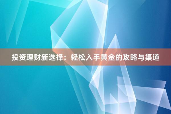 投资理财新选择：轻松入手黄金的攻略与渠道
