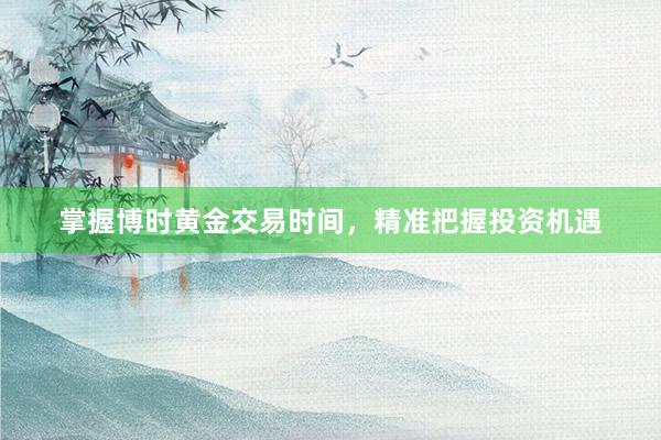 掌握博时黄金交易时间，精准把握投资机遇