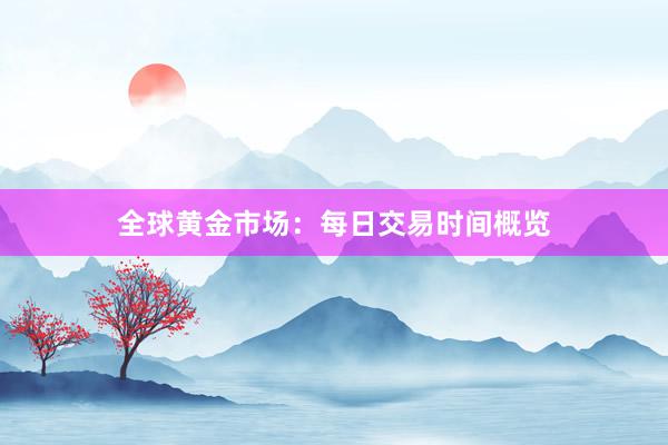 全球黄金市场：每日交易时间概览