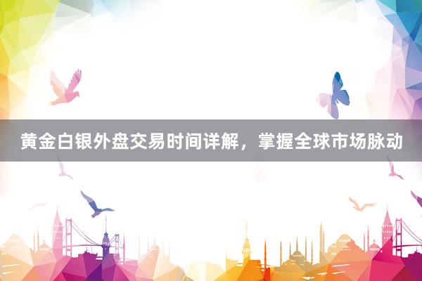 黄金白银外盘交易时间详解，掌握全球市场脉动
