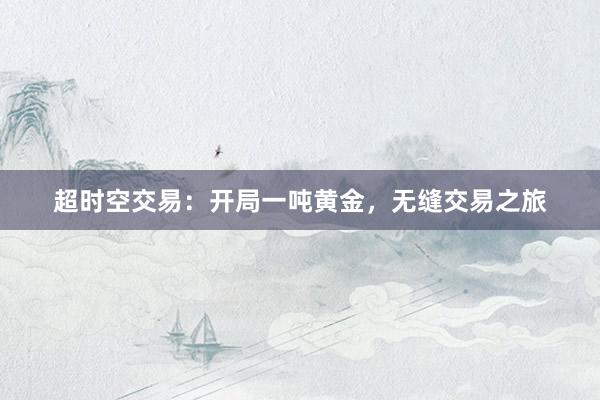 超时空交易：开局一吨黄金，无缝交易之旅