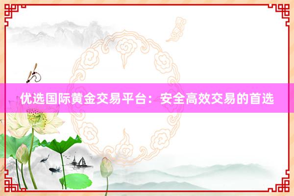 优选国际黄金交易平台：安全高效交易的首选