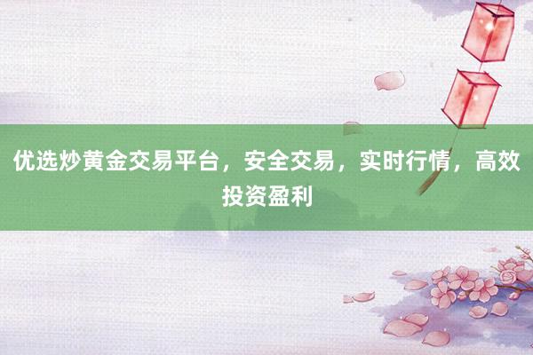 优选炒黄金交易平台，安全交易，实时行情，高效投资盈利