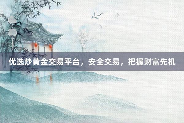 优选炒黄金交易平台，安全交易，把握财富先机