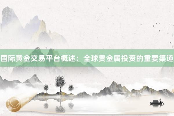国际黄金交易平台概述：全球贵金属投资的重要渠道