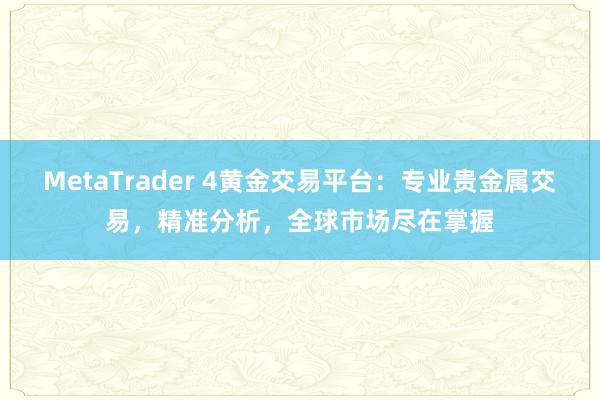MetaTrader 4黄金交易平台：专业贵金属交易，精准分析，全球市场尽在掌握