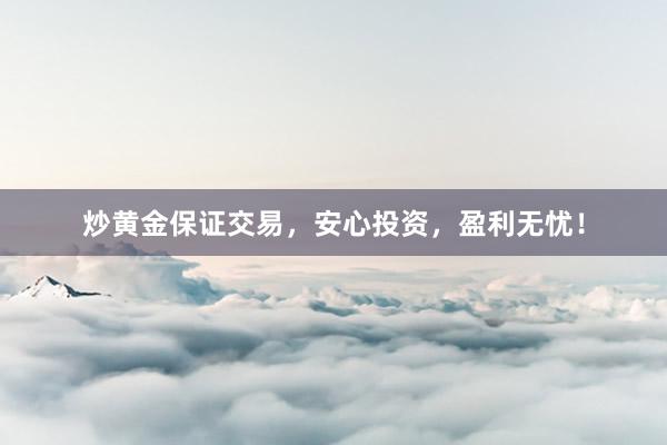 炒黄金保证交易，安心投资，盈利无忧！