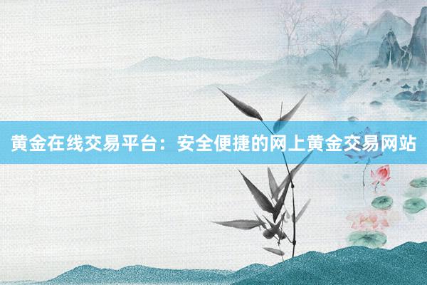 黄金在线交易平台：安全便捷的网上黄金交易网站