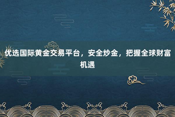 优选国际黄金交易平台，安全炒金，把握全球财富机遇